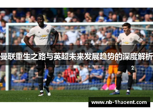 曼联重生之路与英超未来发展趋势的深度解析