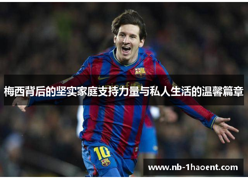 梅西背后的坚实家庭支持力量与私人生活的温馨篇章