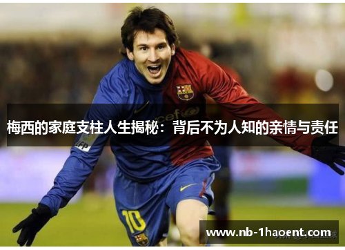 梅西的家庭支柱人生揭秘：背后不为人知的亲情与责任