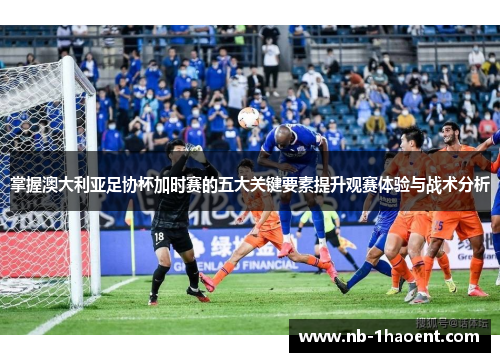 掌握澳大利亚足协杯加时赛的五大关键要素提升观赛体验与战术分析