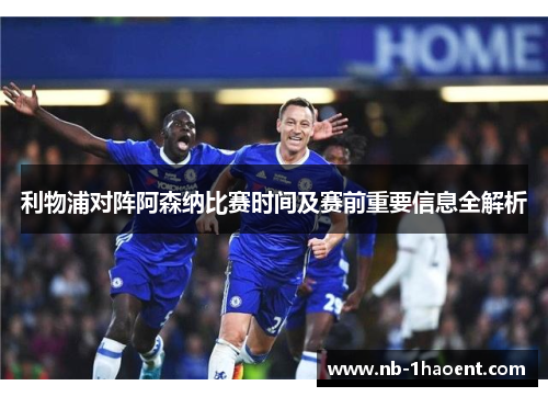 利物浦对阵阿森纳比赛时间及赛前重要信息全解析