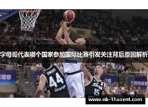 字母哥代表哪个国家参加国际比赛引发关注背后原因解析