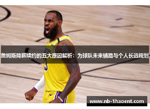 詹姆斯降薪续约的五大原因解析：为球队未来铺路与个人长远规划