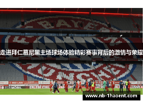 走进拜仁慕尼黑主场球场体验精彩赛事背后的激情与荣耀