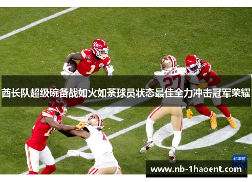 酋长队超级碗备战如火如荼球员状态最佳全力冲击冠军荣耀