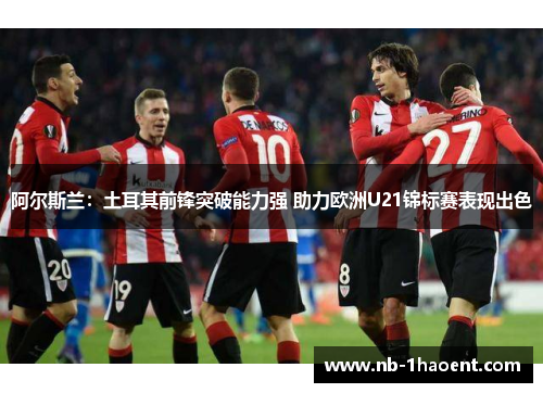 阿尔斯兰：土耳其前锋突破能力强 助力欧洲U21锦标赛表现出色