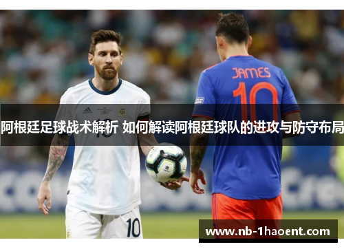阿根廷足球战术解析 如何解读阿根廷球队的进攻与防守布局