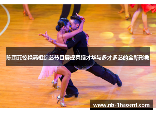 陈雨菲惊艳亮相综艺节目展现舞蹈才华与多才多艺的全新形象