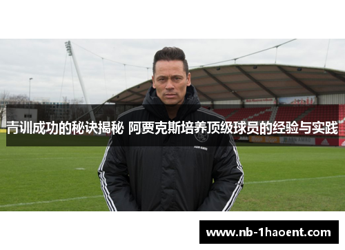 青训成功的秘诀揭秘 阿贾克斯培养顶级球员的经验与实践