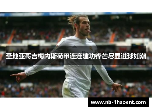 圣地亚哥吉梅内斯荷甲连连建功锋芒尽显进球如潮