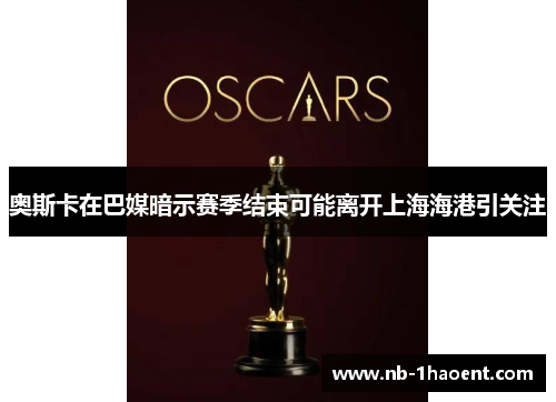 奥斯卡在巴媒暗示赛季结束可能离开上海海港引关注