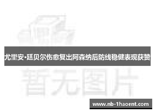 尤里安·廷贝尔伤愈复出阿森纳后防线稳健表现获赞